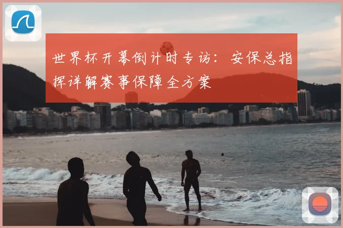 世界杯开幕倒计时专访:安保总指挥详解赛事保障全方案