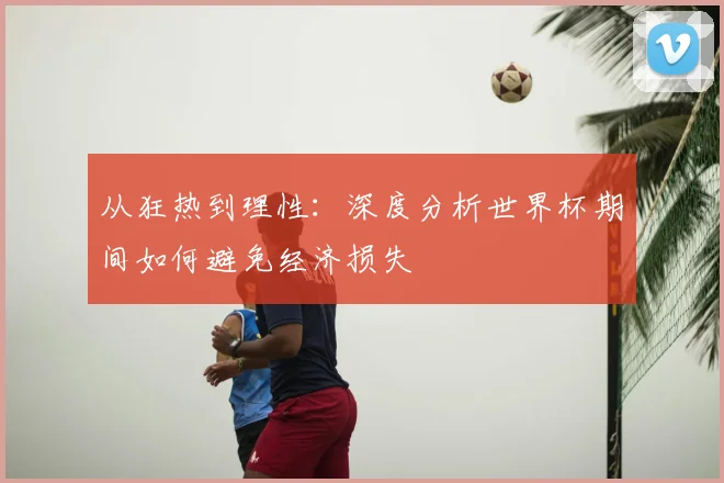从狂热到理性：深度分析世界杯期间如何避免经济损失