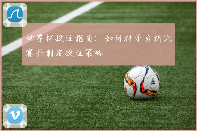 世界杯投注指南：如何科学分析比赛并制定投注策略