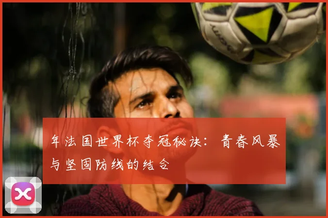 年法国世界杯夺冠秘诀：青春风暴与坚固防线的结合