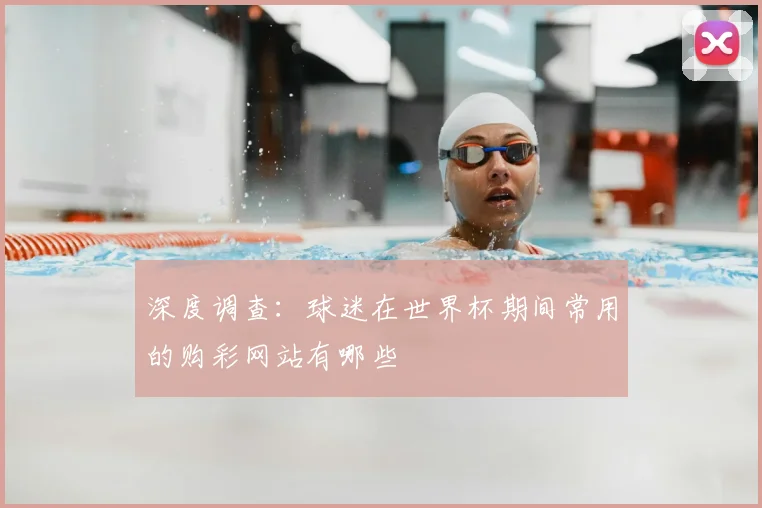 深度调查：球迷在世界杯期间常用的购彩网站有哪些