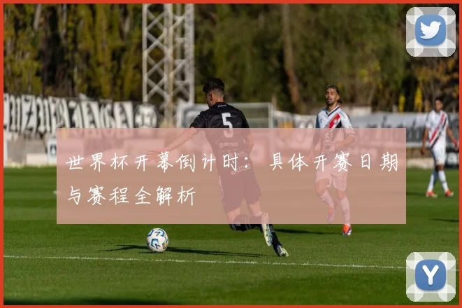 世界杯开幕倒计时：具体开赛日期与赛程全解析