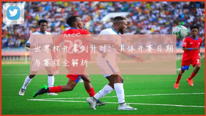 世界杯开幕倒计时:具体开赛日期与赛程全解析