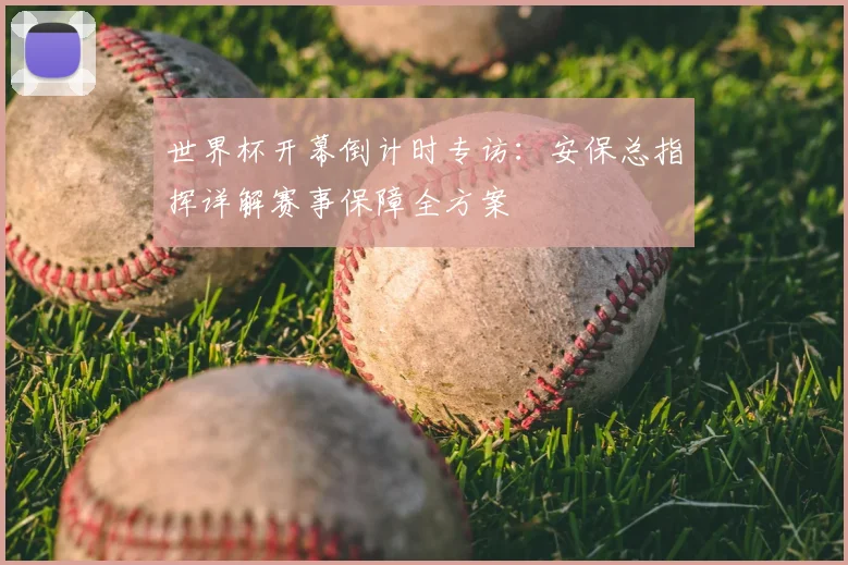世界杯开幕倒计时专访：安保总指挥详解赛事保障全方案