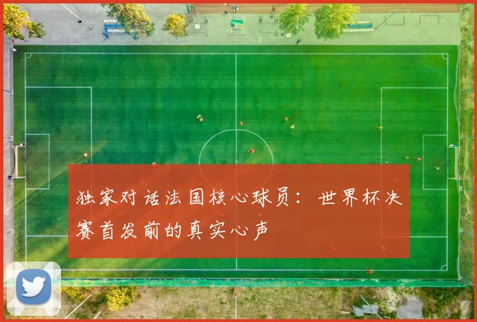 独家对话法国核心球员：世界杯决赛首发前的真实心声