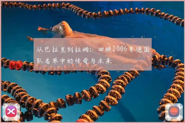 从巴拉克到拉姆：回顾2006年德国队名单中的传奇与未来
