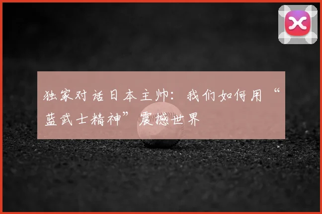 独家对话日本主帅：我们如何用“蓝武士精神”震撼世界