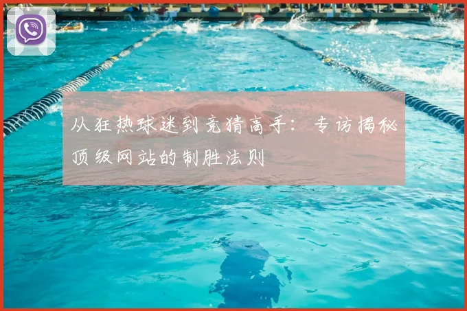 从狂热球迷到竞猜高手：专访揭秘顶级网站的制胜法则