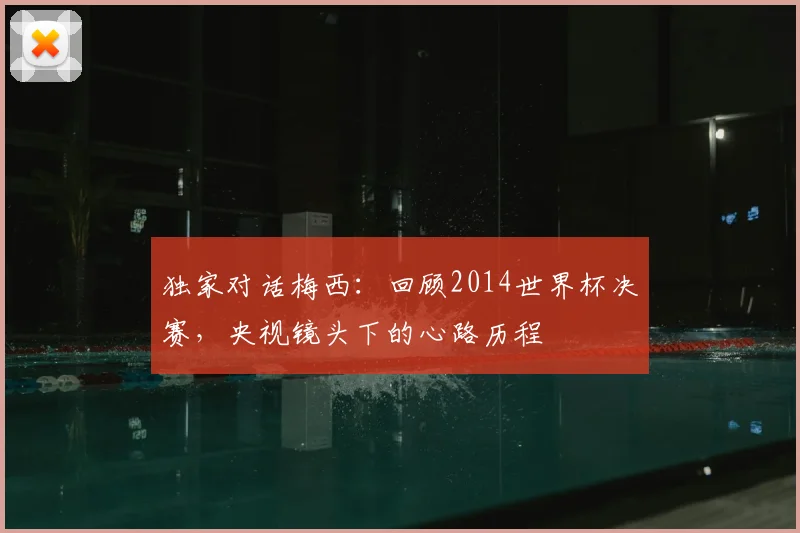 独家对话梅西：回顾2014世界杯决赛，央视镜头下的心路历程