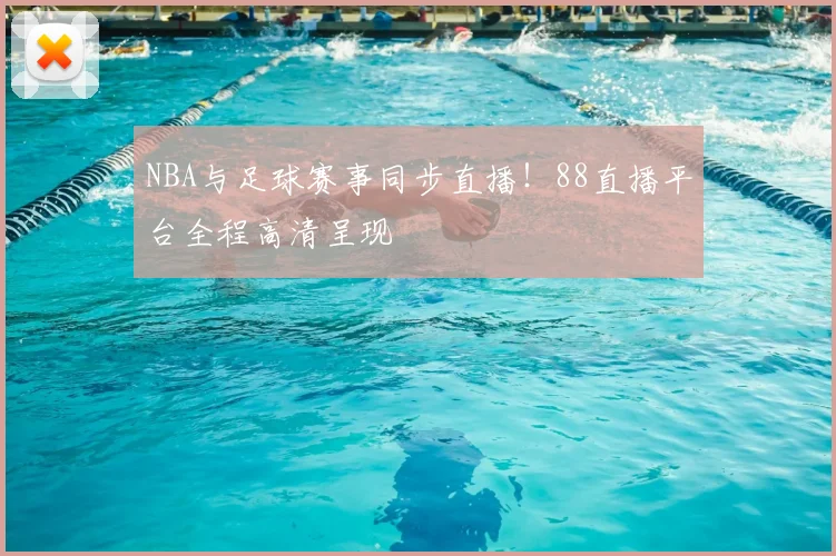NBA与足球赛事同步直播！88直播平台全程高清呈现