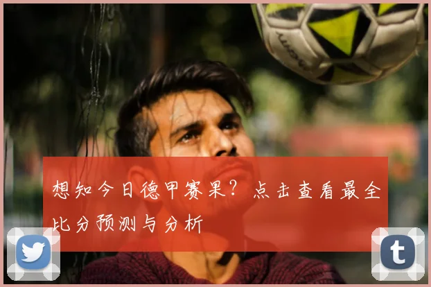 想知今日德甲赛果？点击查看最全比分预测与分析