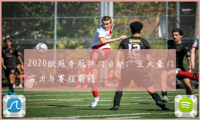 2020欧冠夺冠热门分析：五大豪门实力与赛程前瞻