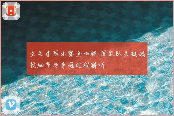 女足夺冠比赛全回顾 国家队关键战役细节与夺冠过程解析