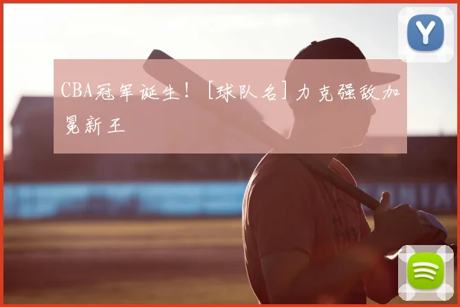 CBA冠军诞生！[球队名]力克强敌加冕新王