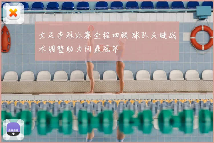 女足夺冠比赛全程回顾 球队关键战术调整助力问鼎冠军