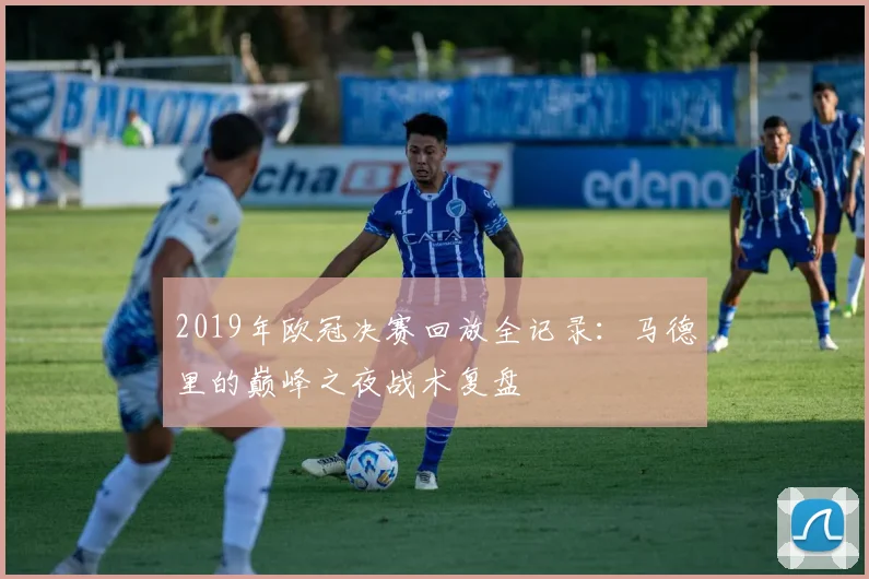 2019年欧冠决赛回放全记录：马德里的巅峰之夜战术复盘