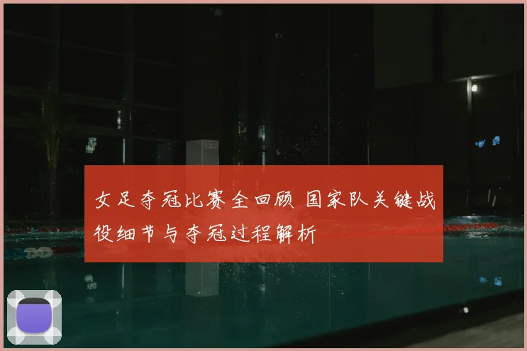 女足夺冠比赛全回顾 国家队关键战役细节与夺冠过程解析