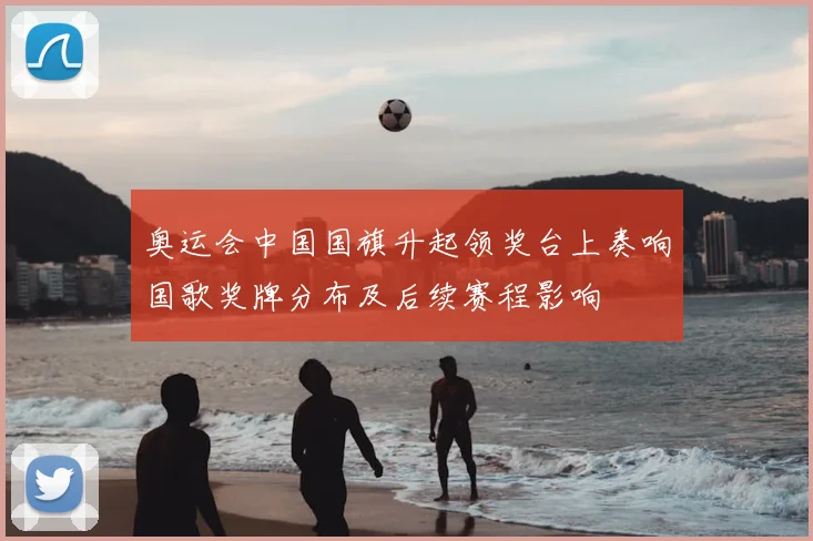 奥运会中国国旗升起领奖台上奏响国歌奖牌分布及后续赛程影响