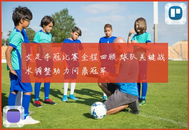 女足夺冠比赛全程回顾 球队关键战术调整助力问鼎冠军