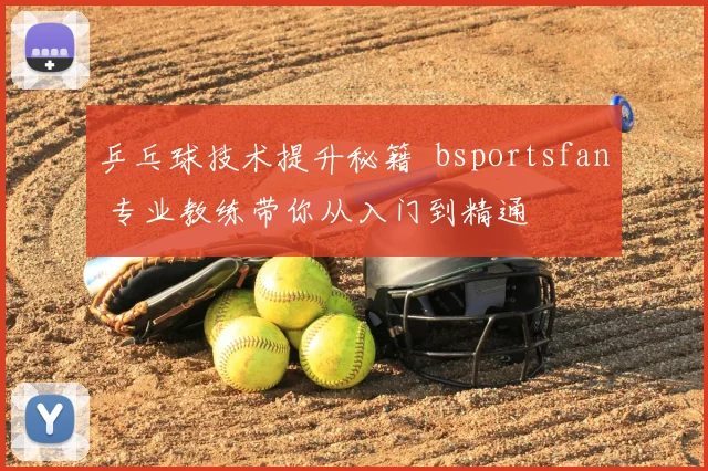 乒乓球技术提升秘籍 bsportsfan 专业教练带你从入门到精通