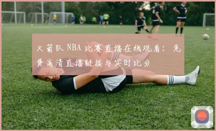 火箭队 NBA 比赛直播在线观看:免费高清直播链接与实时比分