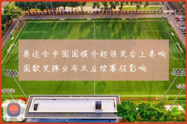 奥运会中国国旗升起领奖台上奏响国歌奖牌分布及后续赛程影响