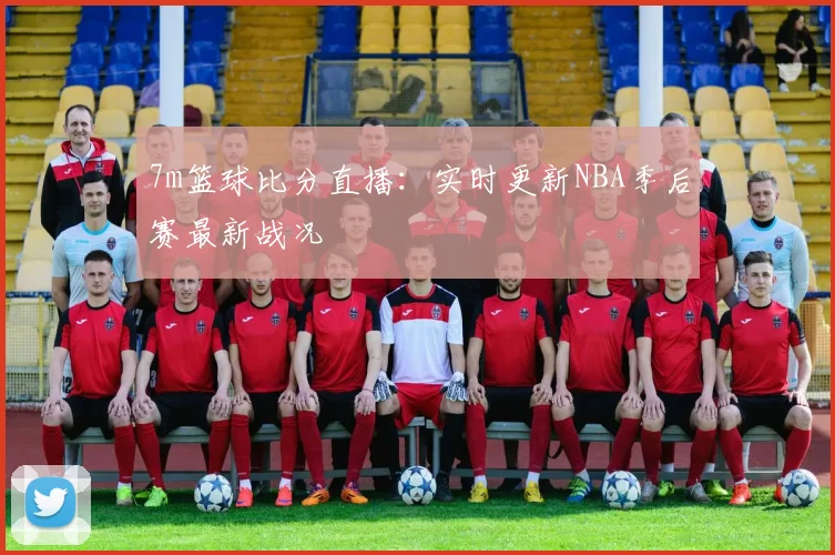 7m篮球比分直播：实时更新NBA季后赛最新战况