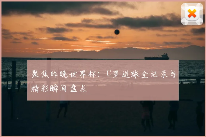 聚焦昨晚世界杯：C罗进球全记录与精彩瞬间盘点