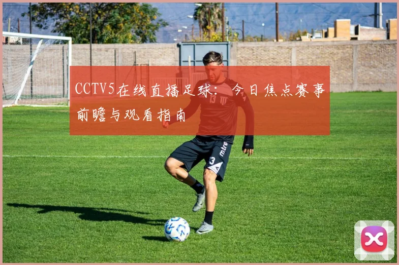 CCTV5在线直播足球：今日焦点赛事前瞻与观看指南