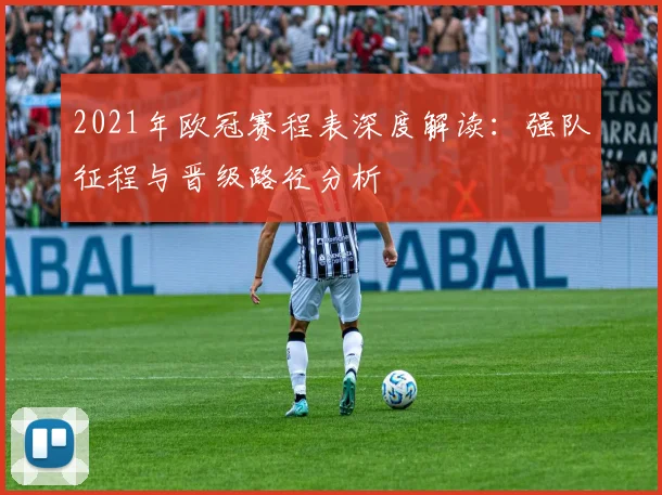 2021年欧冠赛程表深度解读：强队征程与晋级路径分析