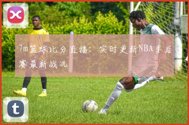 7m篮球比分直播：实时更新NBA季后赛最新战况