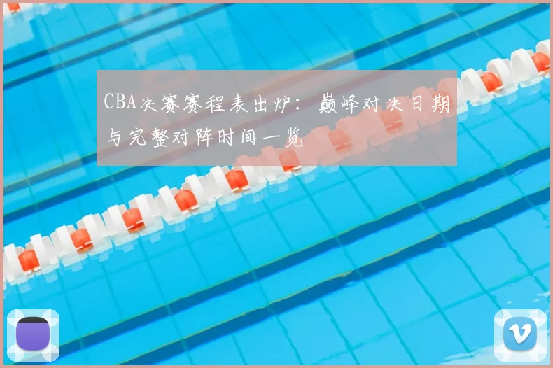 CBA决赛赛程表出炉：巅峰对决日期与完整对阵时间一览