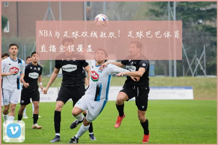 NBA与足球双线狂欢！足球巴巴体育直播全程覆盖