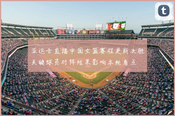 亚运会直播中国女篮赛程更新决胜关键球员对阵结果影响本轮看点