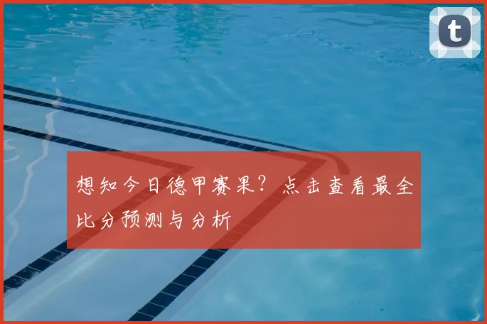 想知今日德甲赛果?点击查看最全比分预测与分析