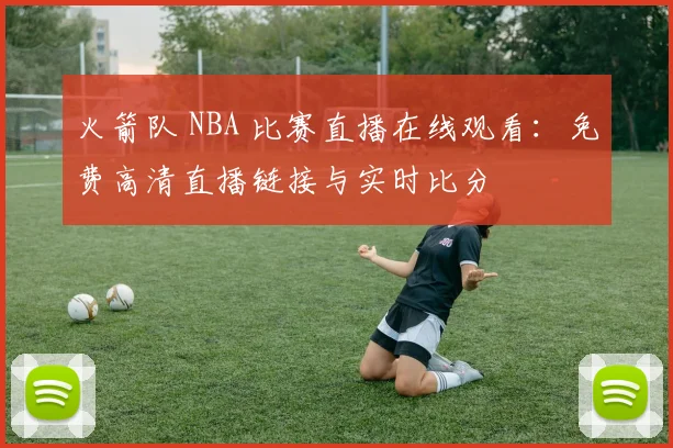 火箭队 NBA 比赛直播在线观看：免费高清直播链接与实时比分
