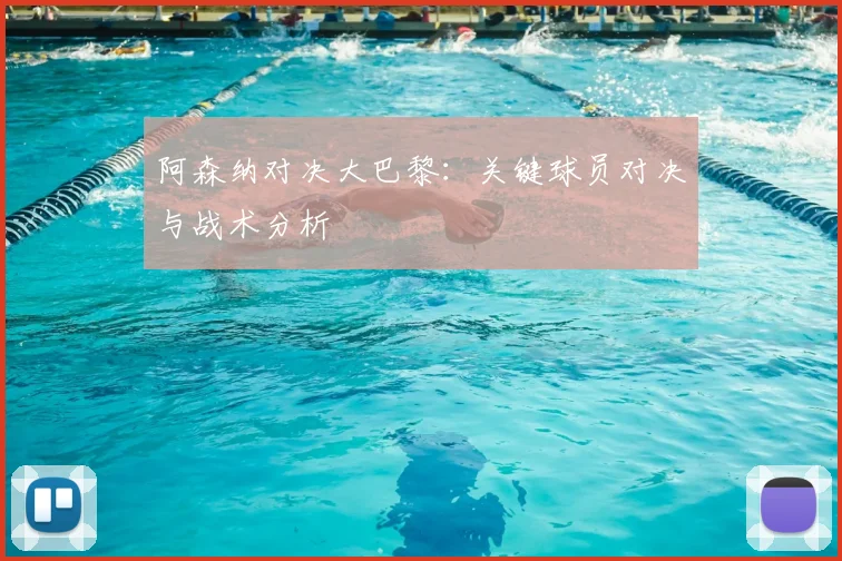 阿森纳对决大巴黎:关键球员对决与战术分析