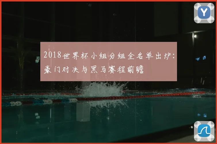 2018世界杯小组分组全名单出炉：豪门对决与黑马赛程前瞻