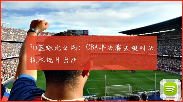 7m篮球比分网：CBA半决赛关键对决技术统计出炉