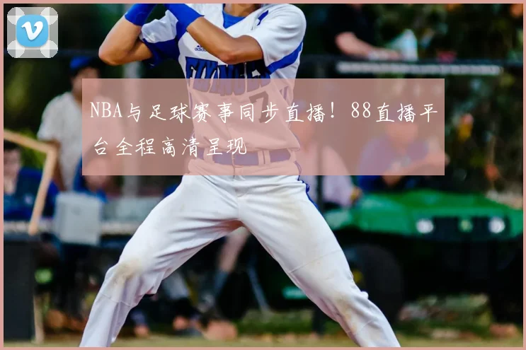 NBA与足球赛事同步直播！88直播平台全程高清呈现