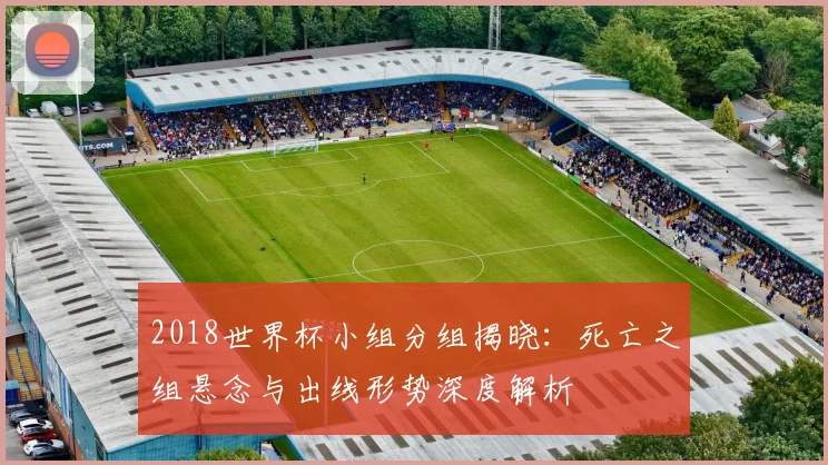 2018世界杯小组分组揭晓：死亡之组悬念与出线形势深度解析