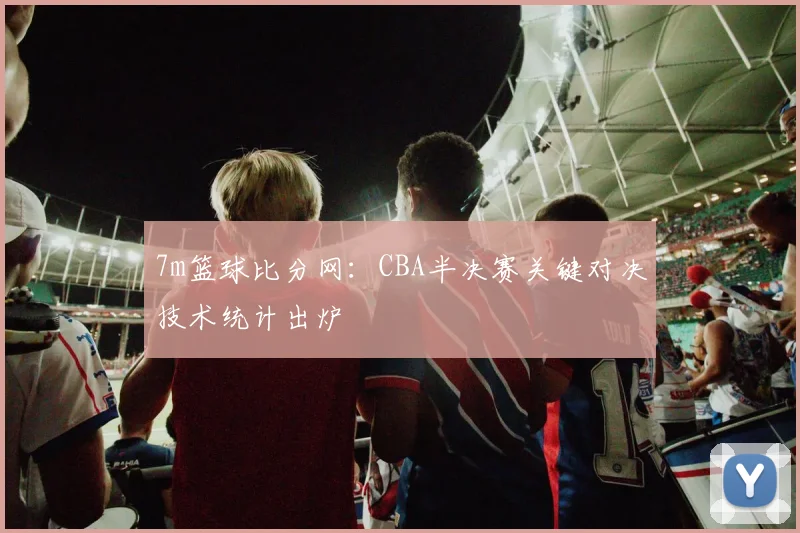 7m篮球比分网:CBA半决赛关键对决技术统计出炉